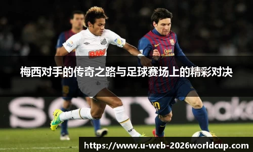 梅西对手的传奇之路与足球赛场上的精彩对决